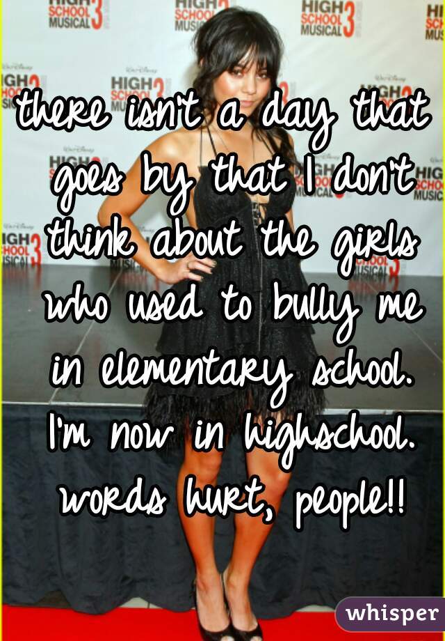 there isn't a day that goes by that I don't think about the girls who used to bully me in elementary school. I'm now in highschool. words hurt, people!!