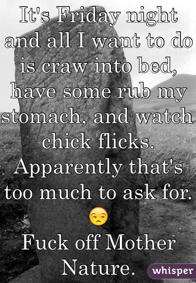It's Friday night and all I want to do is craw into bed, have some rub my stomach, and watch chick flicks. Apparently that's too much to ask for.
😒
Fuck off Mother Nature.