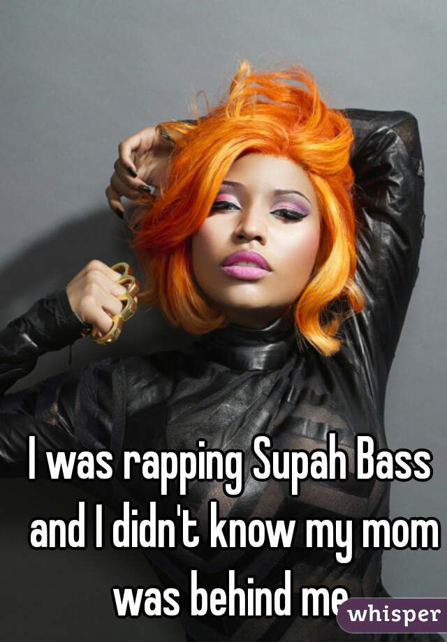 I was rapping Supah Bass and I didn't know my mom was behind me.