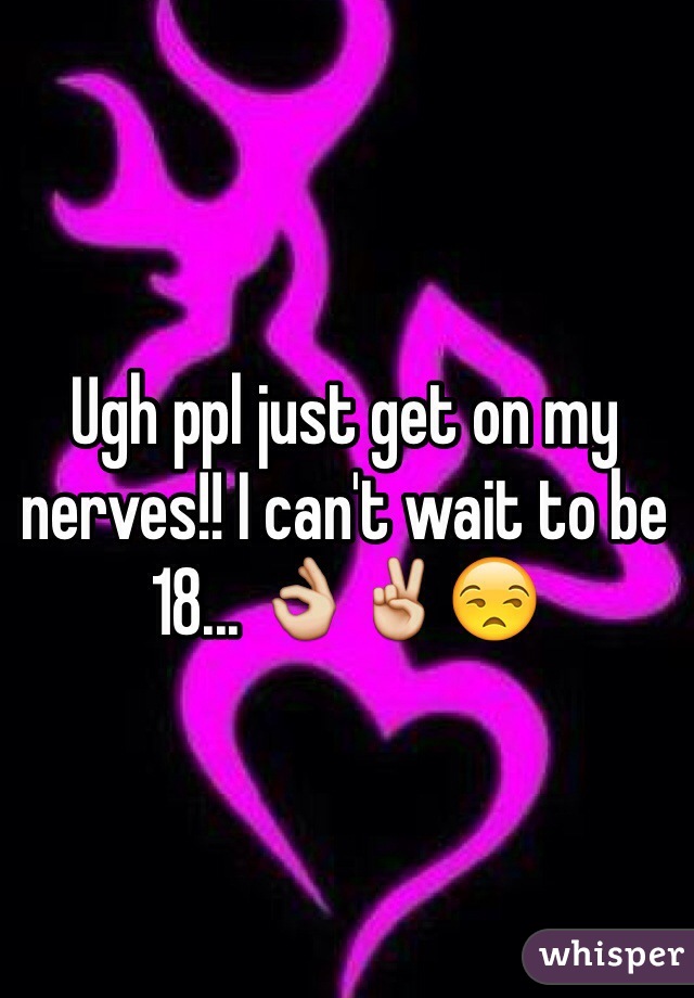Ugh ppl just get on my nerves!! I can't wait to be 18... 👌✌️😒