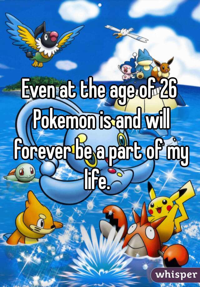 Even at the age of 26 Pokemon is and will forever be a part of my life.  