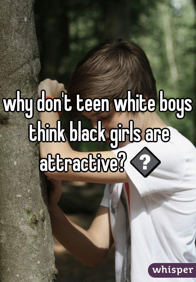 why don't teen white boys think black girls are attractive? 😢