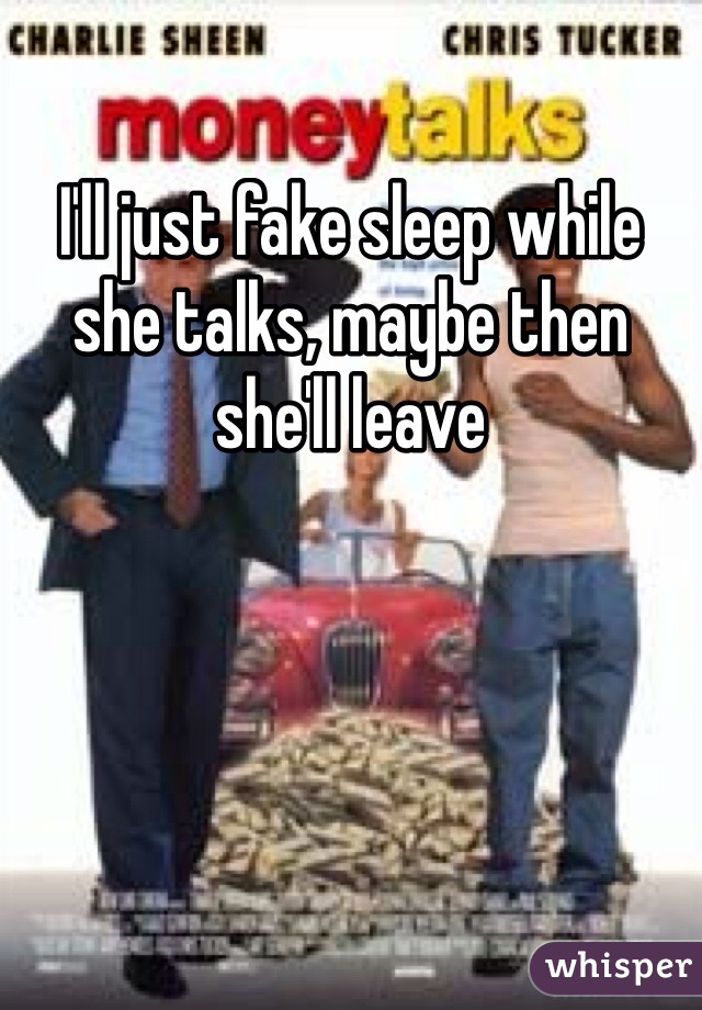 I'll just fake sleep while she talks, maybe then she'll leave