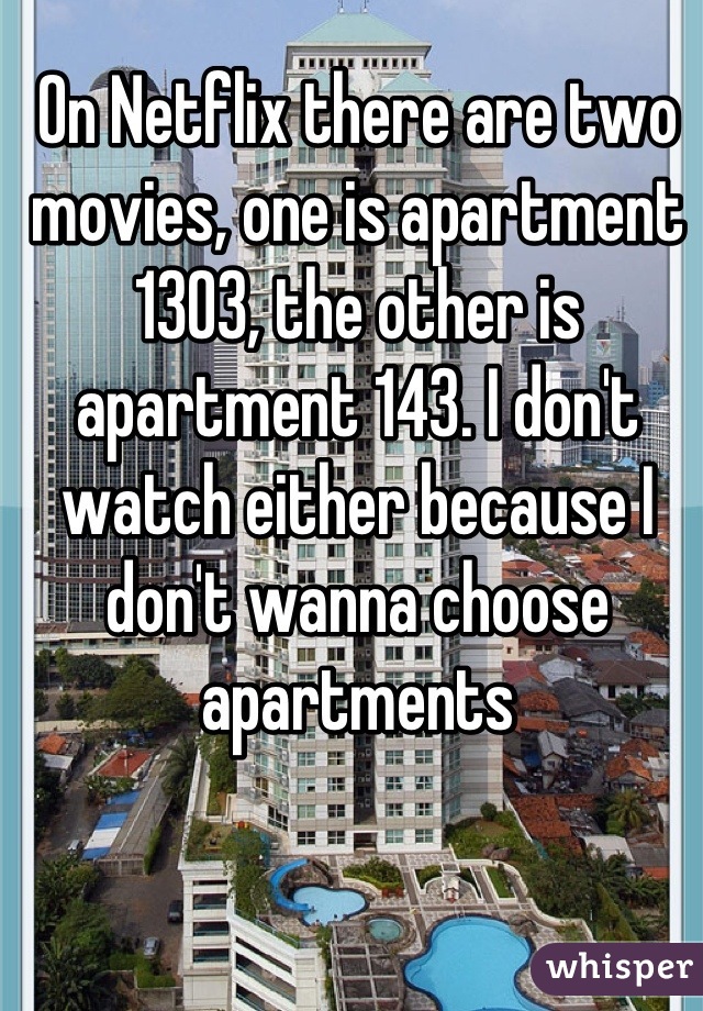 On Netflix there are two movies, one is apartment 1303, the other is apartment 143. I don't watch either because I don't wanna choose apartments