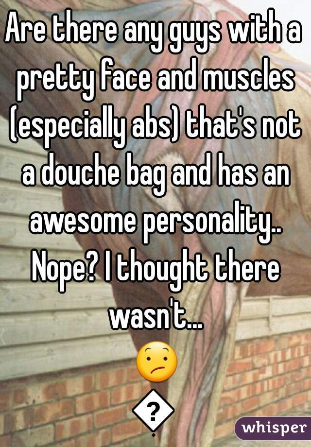 Are there any guys with a pretty face and muscles (especially abs) that's not a douche bag and has an awesome personality.. Nope? I thought there wasn't... 😕😕