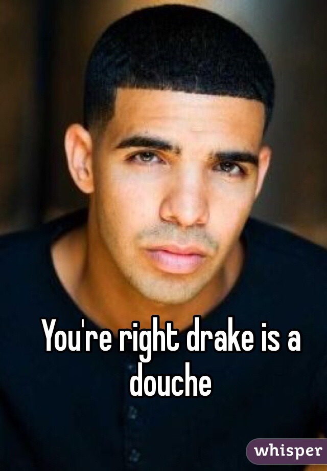 You're right drake is a douche 