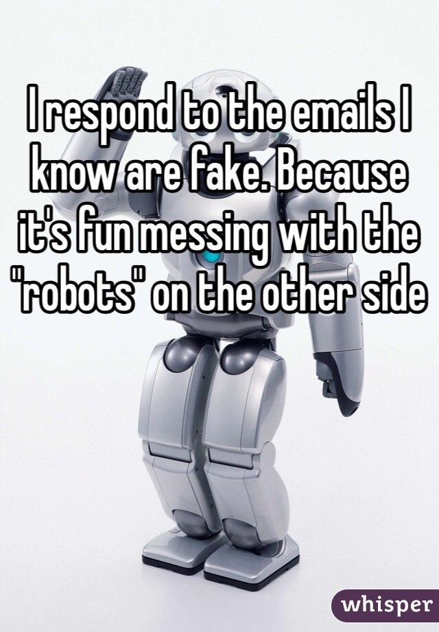 I respond to the emails I know are fake. Because it's fun messing with the "robots" on the other side 