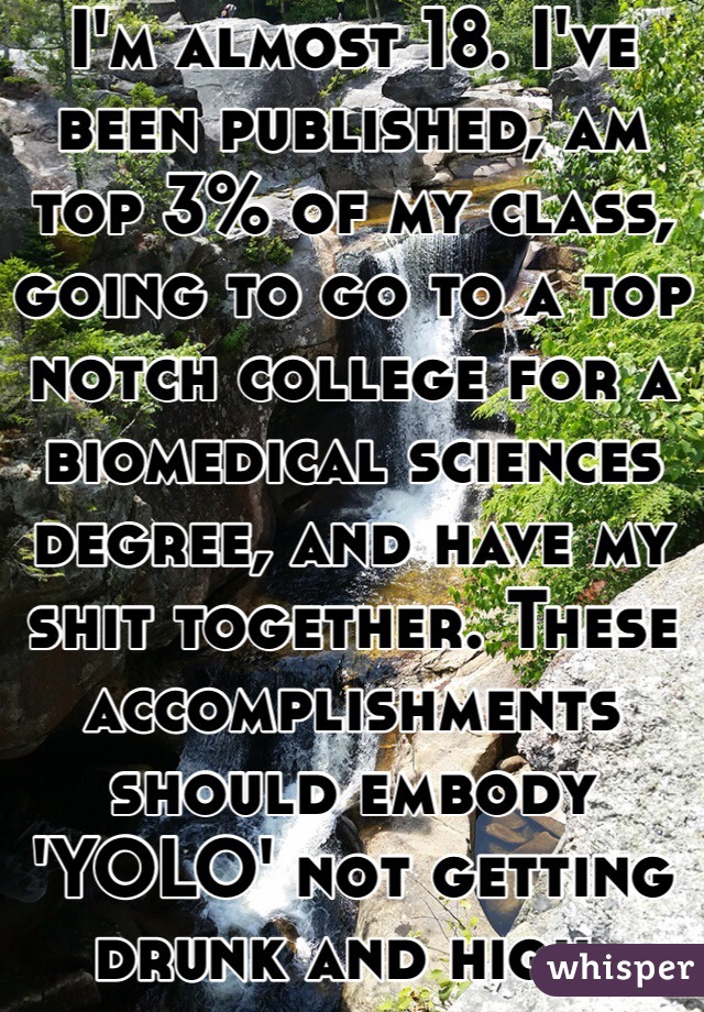I'm almost 18. I've been published, am top 3% of my class, going to go to a top notch college for a biomedical sciences degree, and have my shit together. These accomplishments should embody 'YOLO' not getting drunk and high.