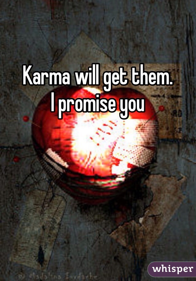 Karma will get them.
I promise you