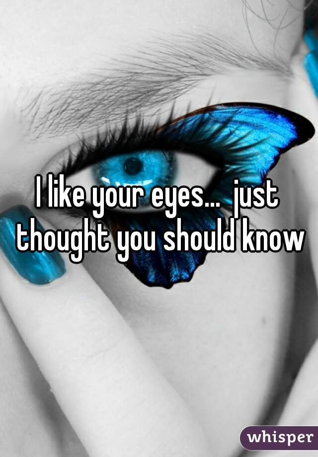 I like your eyes...  just thought you should know