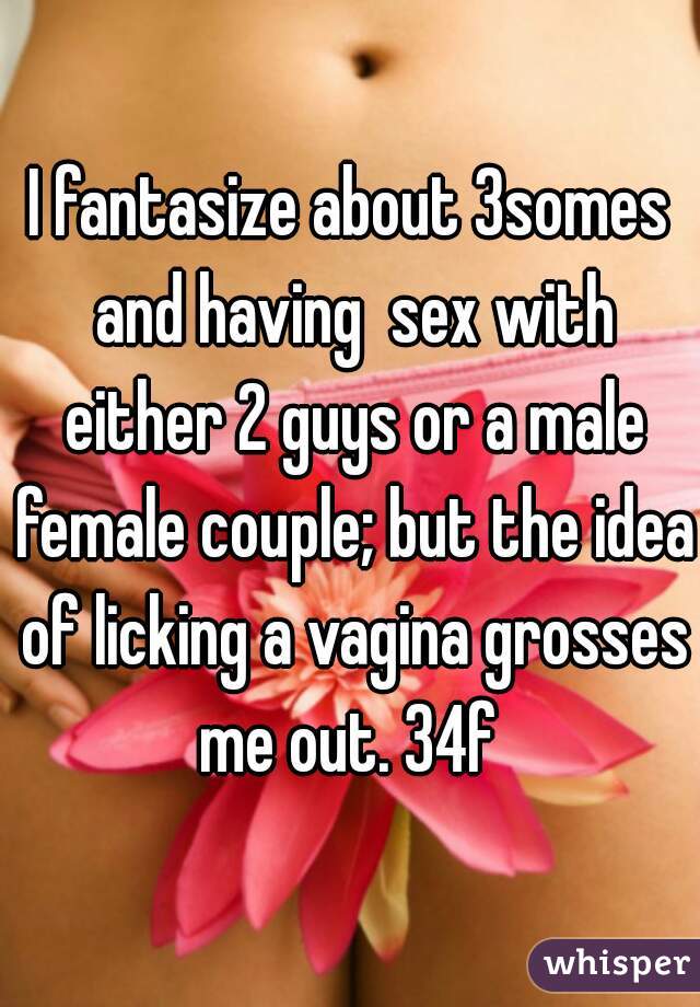 I fantasize about 3somes and having  sex with either 2 guys or a male female couple; but the idea of licking a vagina grosses me out. 34f 