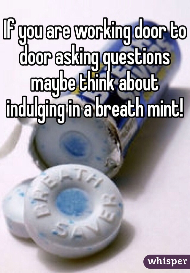 If you are working door to door asking questions maybe think about indulging in a breath mint!