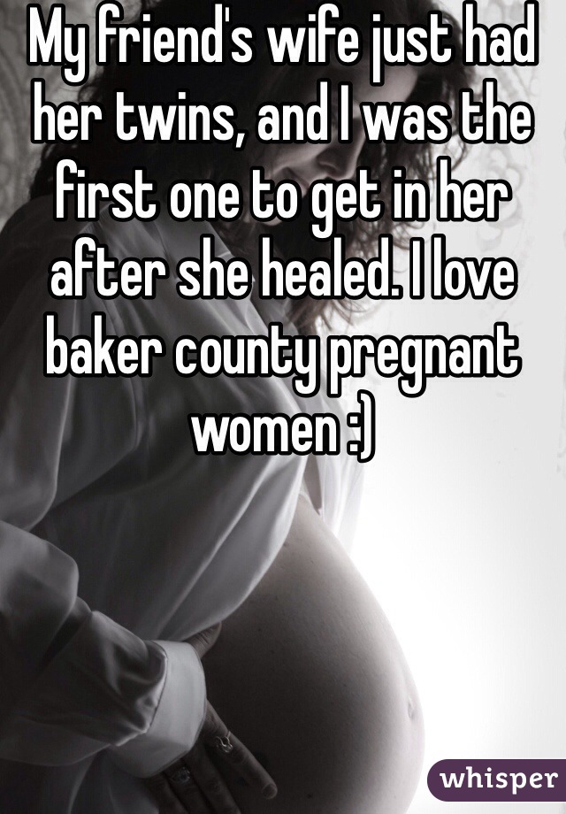 My friend's wife just had her twins, and I was the first one to get in her after she healed. I love baker county pregnant women :)