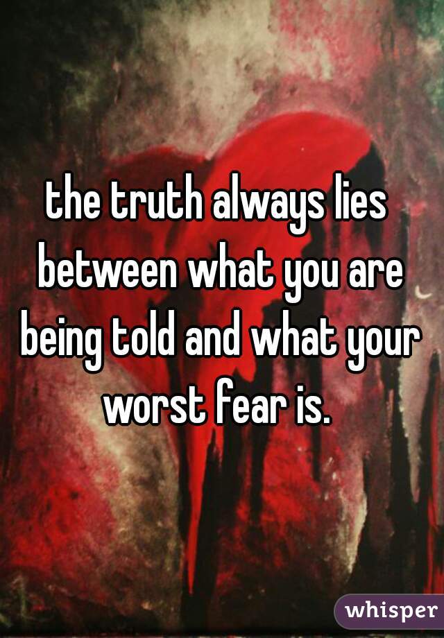 the truth always lies between what you are being told and what your worst fear is. 
