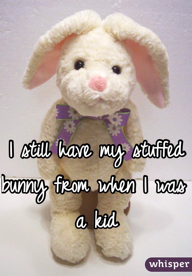 I still have my stuffed bunny from when I was a kid