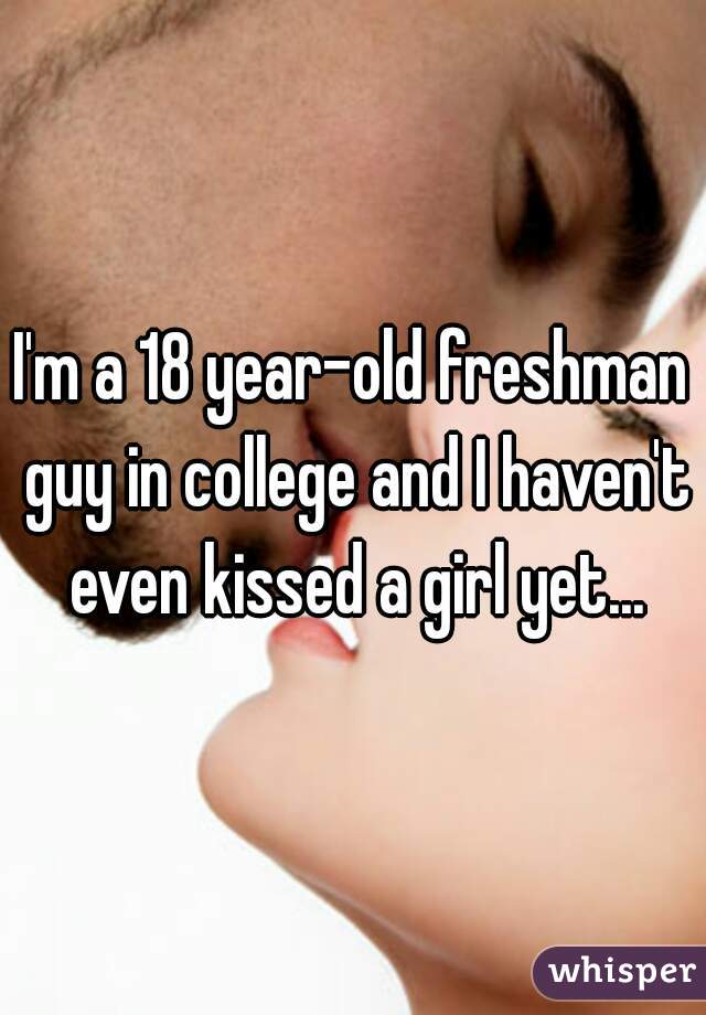 I'm a 18 year-old freshman guy in college and I haven't even kissed a girl yet...