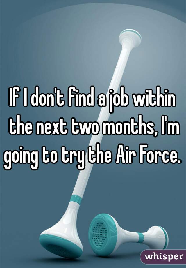 If I don't find a job within the next two months, I'm going to try the Air Force.  