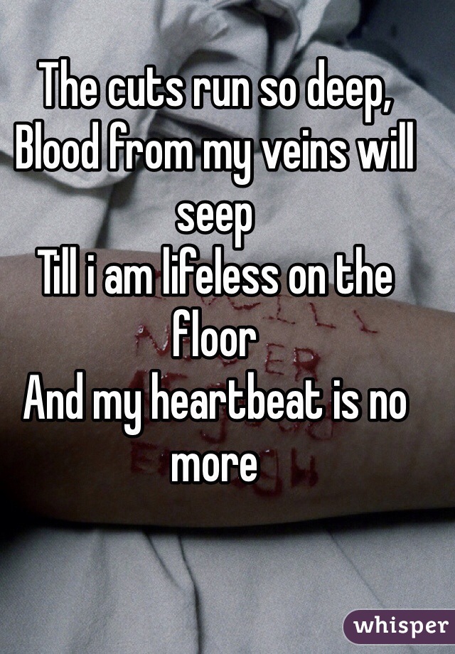 The cuts run so deep, 
Blood from my veins will seep
Till i am lifeless on the floor
And my heartbeat is no more
