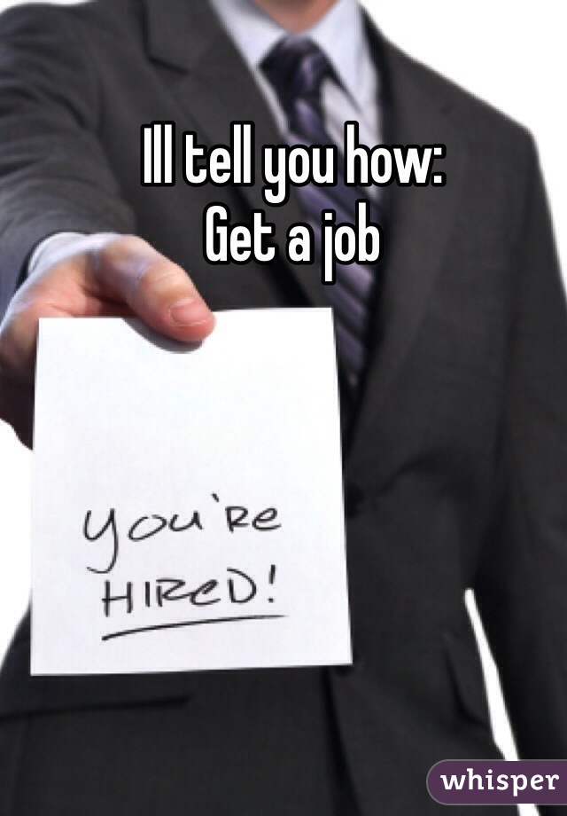 Ill tell you how:
Get a job 
