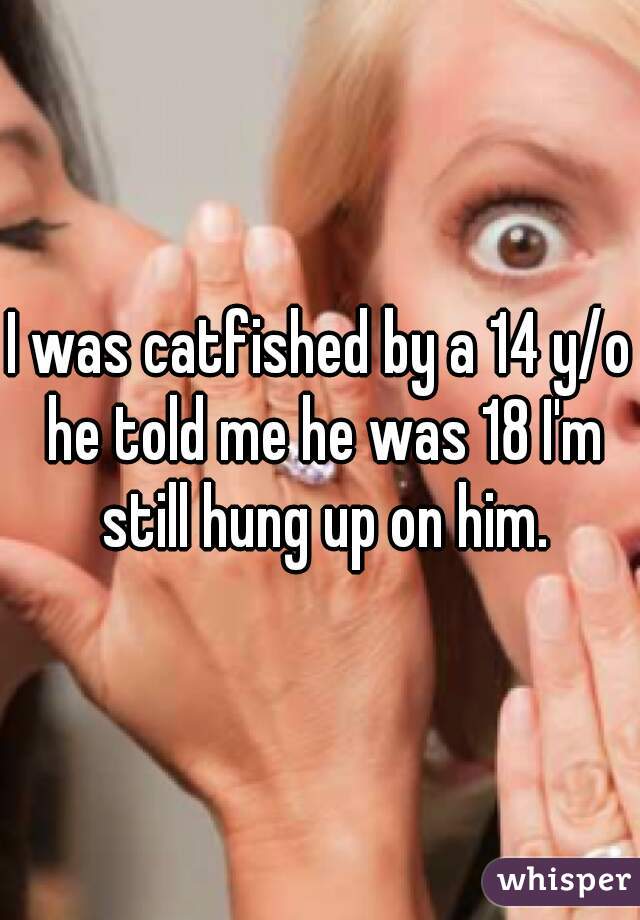 I was catfished by a 14 y/o he told me he was 18 I'm still hung up on him.