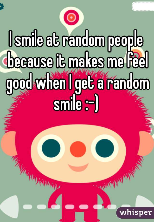 I smile at random people because it makes me feel good when I get a random smile :-) 