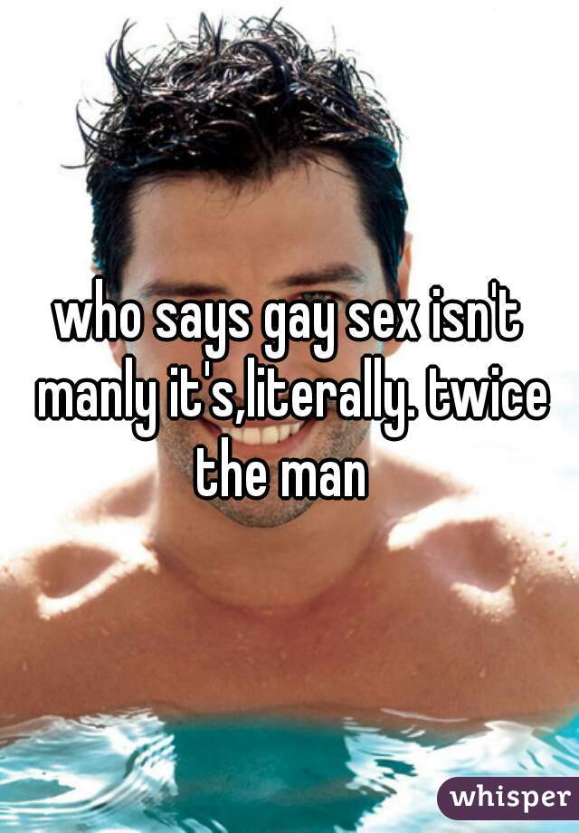 who says gay sex isn't manly it's,literally. twice the man  