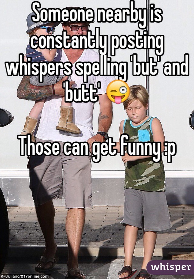 Someone nearby is constantly posting whispers spelling 'but' and 'butt' 😜

Those can get funny :p 