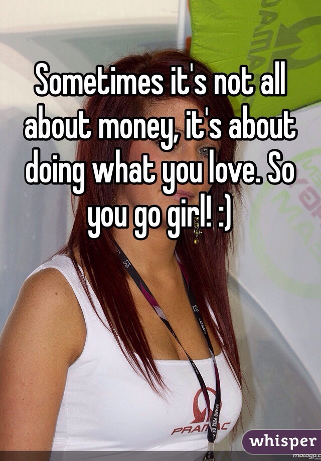 Sometimes it's not all about money, it's about doing what you love. So you go girl! :) 