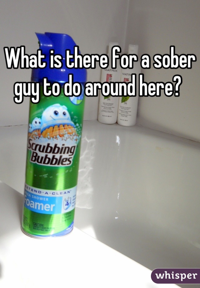 What is there for a sober guy to do around here? 