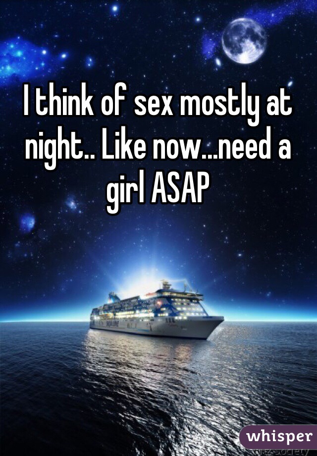 I think of sex mostly at night.. Like now...need a girl ASAP