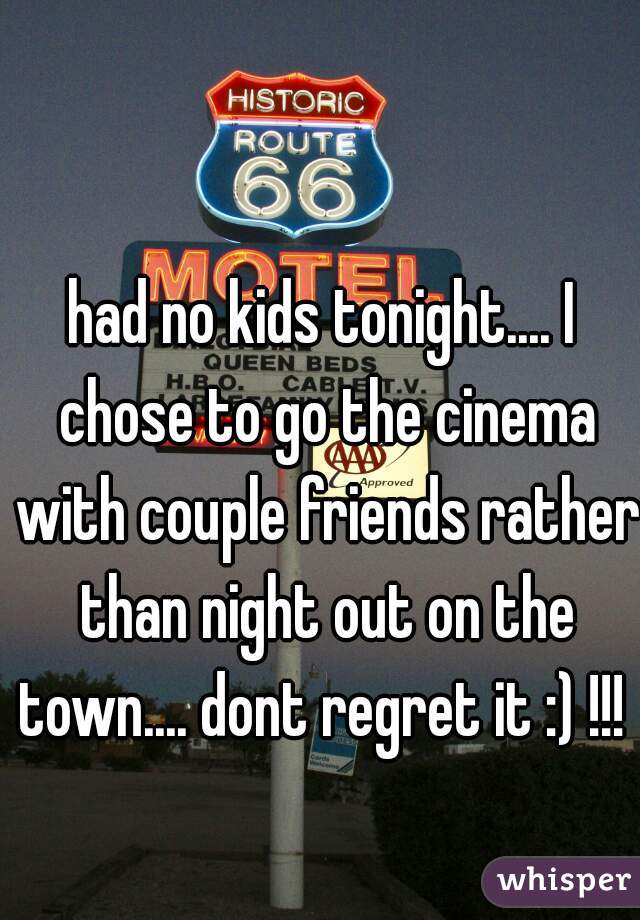 had no kids tonight.... I chose to go the cinema with couple friends rather than night out on the town.... dont regret it :) !!! 