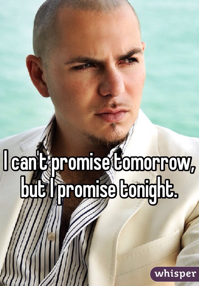 I can't promise tomorrow, but I promise tonight.
