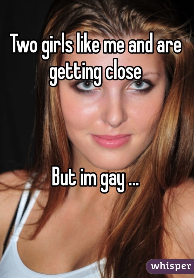 Two girls like me and are getting close 



But im gay ...