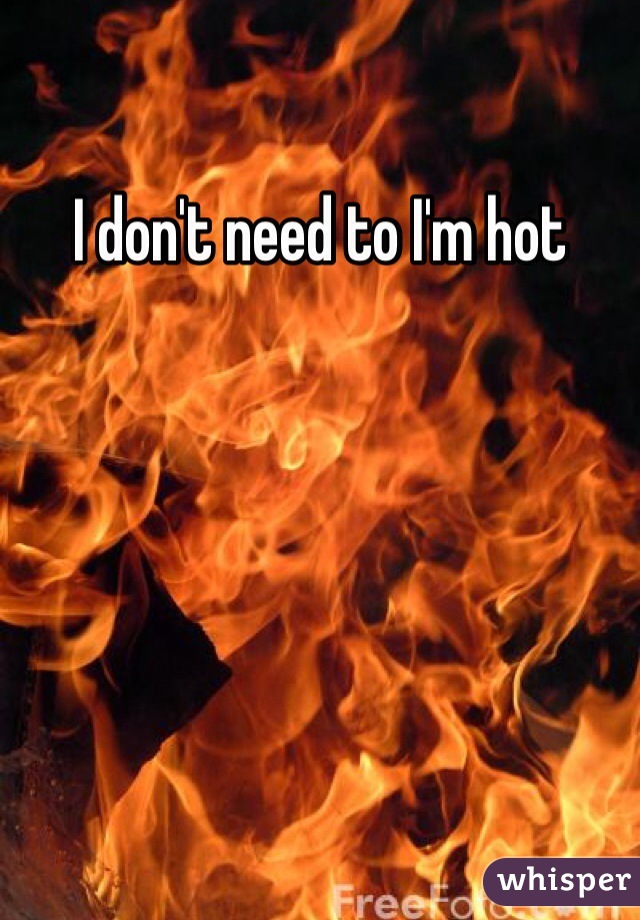 I don't need to I'm hot 