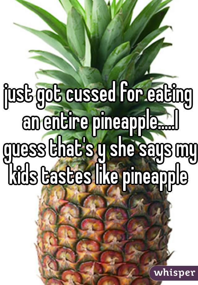 just got cussed for eating an entire pineapple.....I guess that's y she says my kids tastes like pineapple 