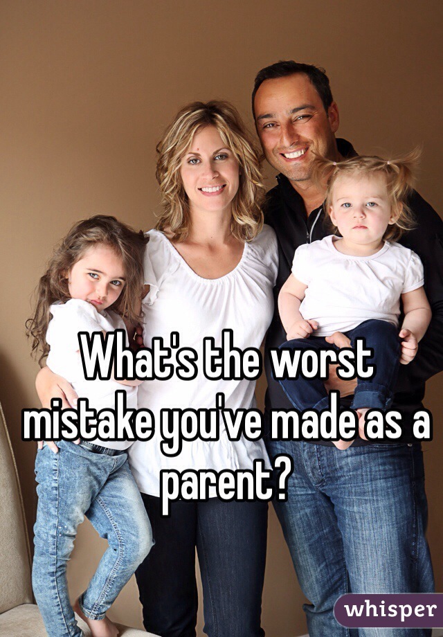 What's the worst mistake you've made as a parent?