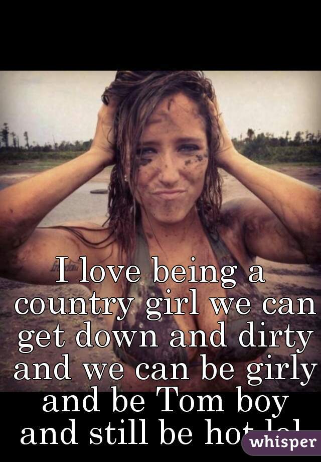 I love being a country girl we can get down and dirty and we can be girly and be Tom boy and still be hot lol 
 
