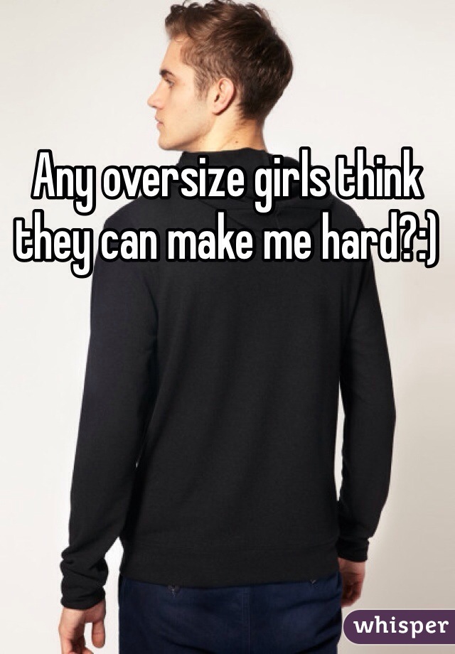 Any oversize girls think they can make me hard?:)