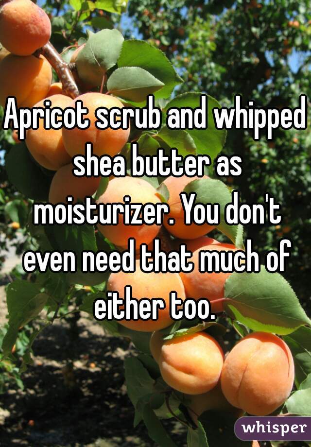 Apricot scrub and whipped shea butter as moisturizer. You don't even need that much of either too. 