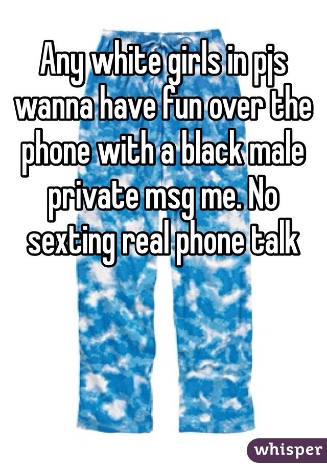Any white girls in pjs wanna have fun over the phone with a black male private msg me. No sexting real phone talk 