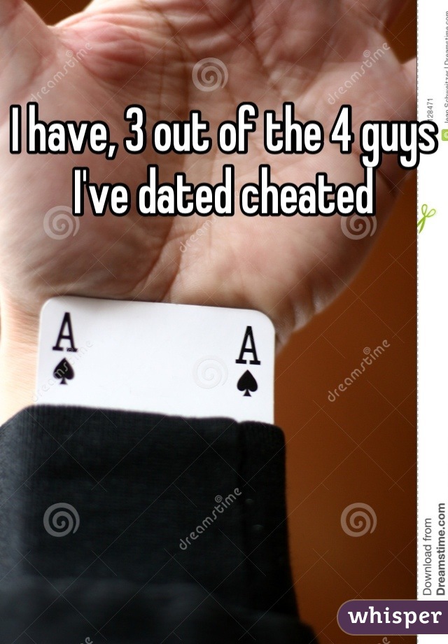 I have, 3 out of the 4 guys I've dated cheated