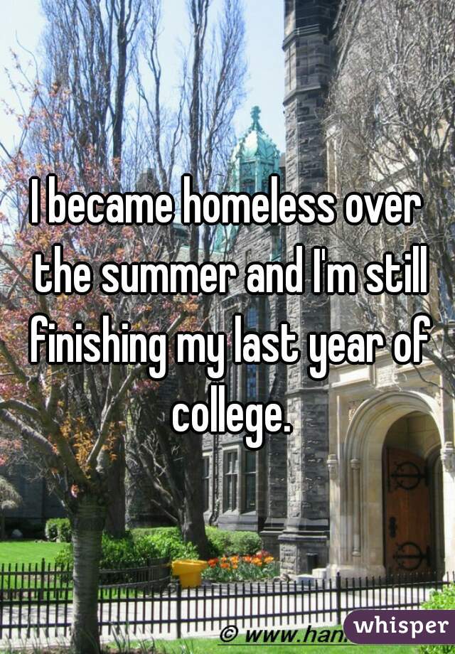 I became homeless over the summer and I'm still finishing my last year of college.