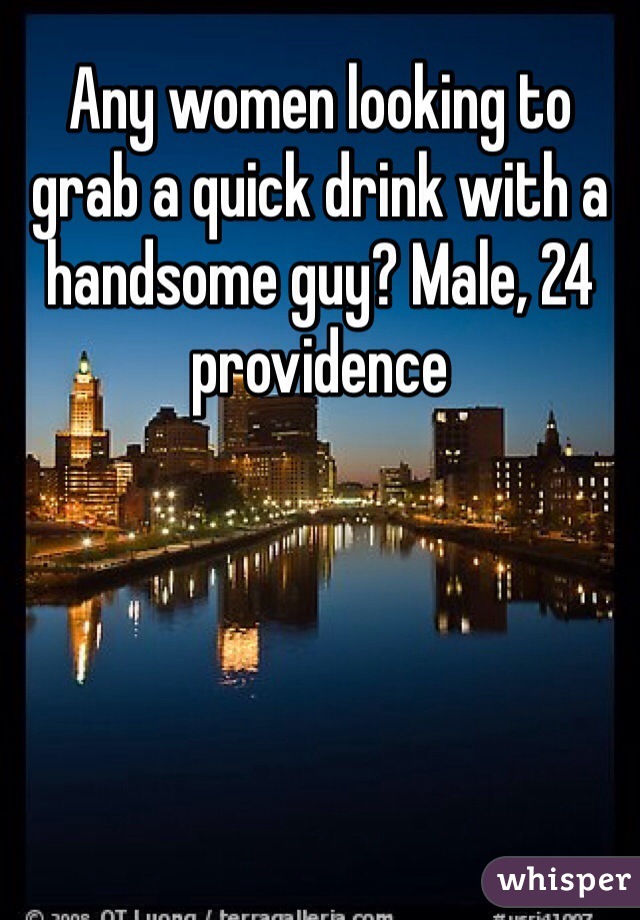 Any women looking to grab a quick drink with a handsome guy? Male, 24 providence