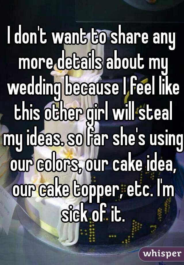I don't want to share any more details about my wedding because I feel like this other girl will steal my ideas. so far she's using our colors, our cake idea, our cake topper, etc. I'm sick of it.