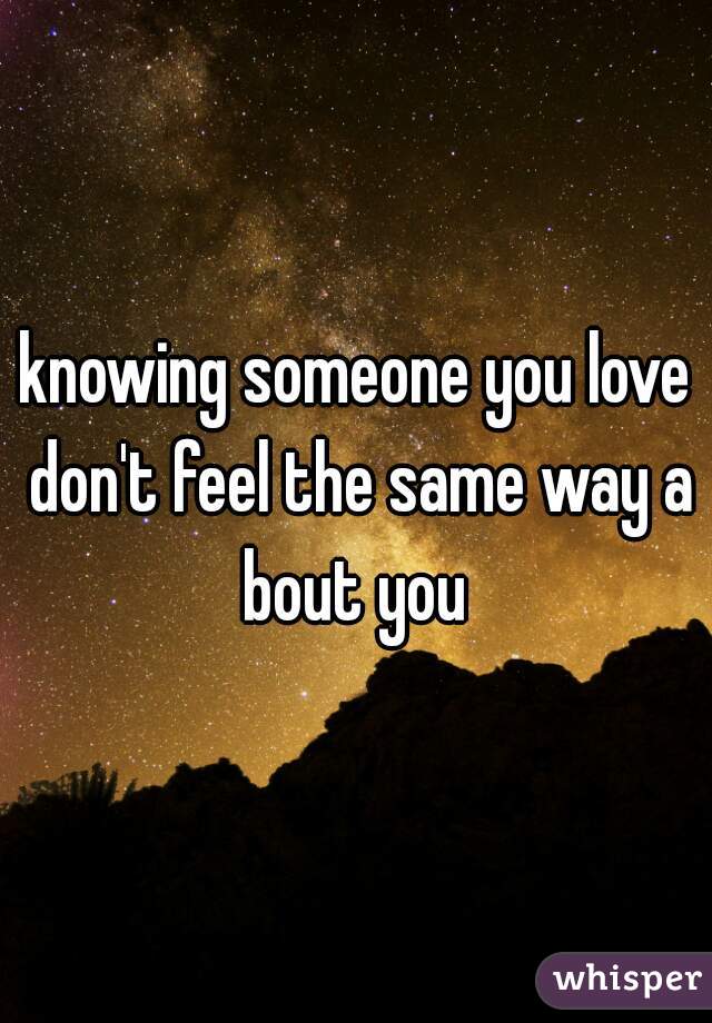 knowing someone you love don't feel the same way a bout you 