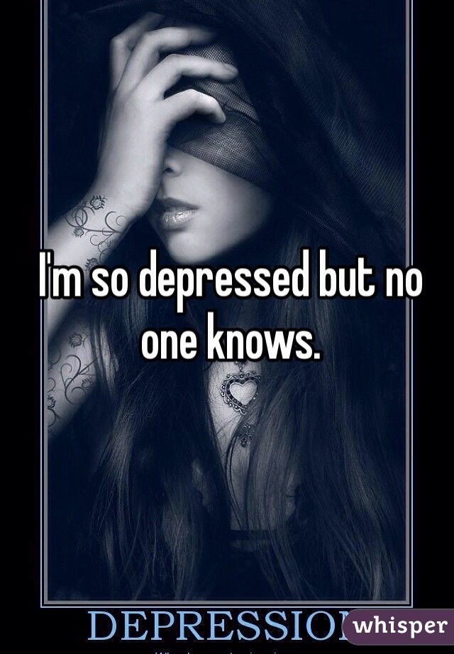 I'm so depressed but no one knows. 