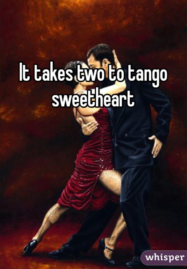 It takes two to tango sweetheart