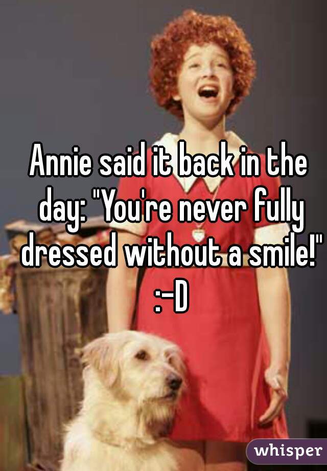 Annie said it back in the day: "You're never fully dressed without a smile!" :-D