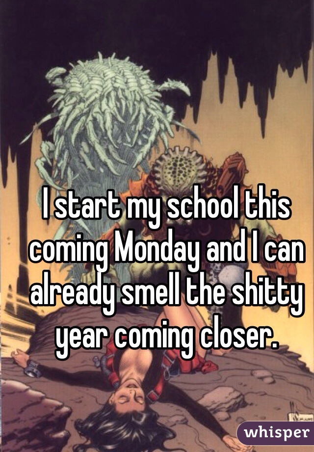 I start my school this coming Monday and I can already smell the shitty year coming closer. 