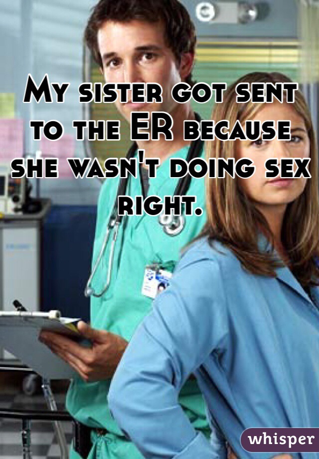 My sister got sent to the ER because she wasn't doing sex right. 